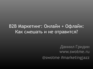 B2B Маркетинг: Онлайн + Офлайн:Как смешать и не отравится? Даниил Гридинwww.swotme.ru @swotme#marketingjazz 