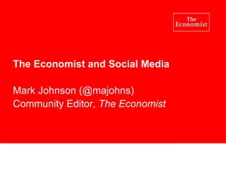 The Economist and Social Media Mark Johnson (@majohns) Community Editor,  The Economist 