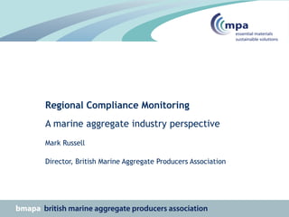 Regional Compliance Monitoring
A marine aggregate industry perspective
Mark Russell
Director, British Marine Aggregate Producers Association
 