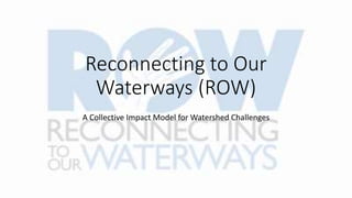 Reconnecting to Our
Waterways (ROW)
A Collective Impact Model for Watershed Challenges
 
