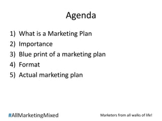 Marketers from all walks of life! 
Agenda 
1) What is a Marketing Plan 
2) Importance 
3) Blue print of a marketing plan 
4) Format 
5) Actual marketing plan 
 