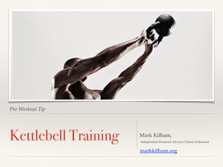 Pro Workout Tip
Kettlebell Training Mark Kilham,
Independent Financial Advisor/Fitness Enthusiast
markkilham.org
 