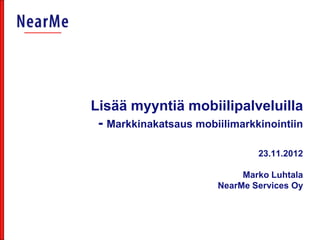 Lisää myyntiä mobiilipalveluilla
 - Markkinakatsaus mobiilimarkkinointiin

                               23.11.2012

                            Marko Luhtala
                       NearMe Services Oy
 