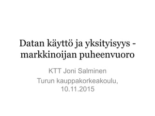 Datan käyttö ja yksityisyys -
markkinoijan puheenvuoro
KTT Joni Salminen
Turun kauppakorkeakoulu,
10.11.2015
 