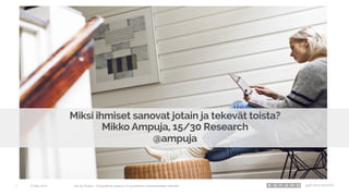 15 May 2014 Get the People – Etnografinen katsaus 10 suomalaisen mediankäyttäjän elämään1
Miksi ihmiset sanovat jotain ja tekevät toista?
Mikko Ampuja, 15/30 Research
@ampuja
 