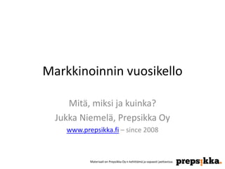 Markkinoinnin vuosikello 
Mitä, miksi ja kuinka? 
Jukka Niemelä, Prepsikka Oy 
www.prepsikka.fi – since 2008 
Materiaali on Prepsikka Oy:n kehittämä ja vapaasti jaettavissa. 
 