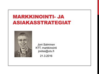 MARKKINOINTI- JA
ASIAKASSTRATEGIAT
Joni Salminen
KTT, markkinointi
joolsa@utu.fi
21.3.2016
 