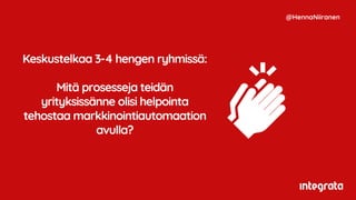 Keskustelkaa 3-4 hengen ryhmissä:
Mitä prosesseja teidän
yrityksissänne olisi helpointa
tehostaa markkinointiautomaation
avulla?
@HennaNiiranen
 