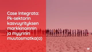 Case Integrata:
Pk-sektorin
kasvuyrityksen
markkinoinnin
ja myynnin
muutosmatka(a)
 