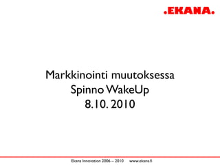 Markkinointi muutoksessa
    Spinno WakeUp
       8.10. 2010



    Ekana Innovation 2006 – 2010   www.ekana.fi
 