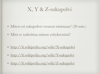 X, Y & Z-sukupolvi
• Miten eri sukupolvet eroavat toisistaan? (20 min.)
• Mitä se tarkoittaa minun yrityksessäni? 
• http://ﬁ.wikipedia.org/wiki/X-sukupolvi
• http://ﬁ.wikipedia.org/wiki/Y-sukupolvi
• http://ﬁ.wikipedia.org/wiki/Z-sukupolvi
 