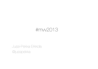 #mvv2013
Jussi-Pekka Erkkola
@jussipekka

 