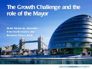 The Growth Challenge and the role of the Mayor Mark Kleinman, Assistant Director, Economic and Business Policy, GLA 