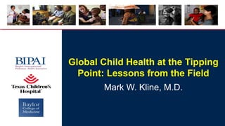 Global Child Health at the Tipping
Point: Lessons from the Field
Mark W. Kline, M.D.
 