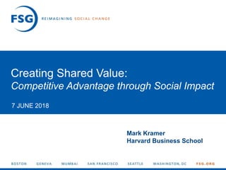 1© FSG |
Creating Shared Value:
Competitive Advantage through Social Impact
7 JUNE 2018
Mark Kramer
Harvard Business School
 