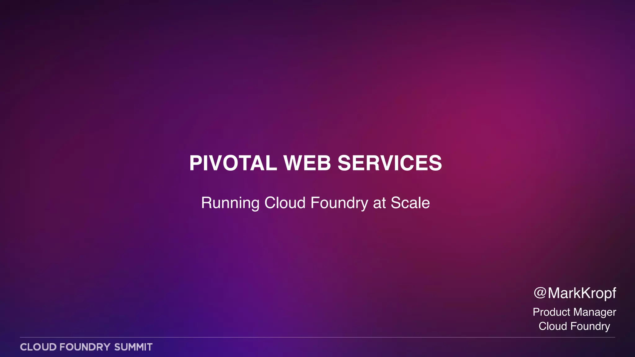 PIVOTAL WEB SERVICES
Running Cloud Foundry at Scale
@MarkKropf!
Product Manager!
Cloud Foundry