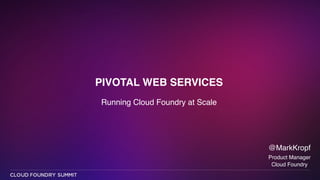 PIVOTAL WEB SERVICES
Running Cloud Foundry at Scale
@MarkKropf!
Product Manager!
Cloud Foundry
 