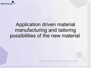 Application driven material manufacturing and tailoring possibilities of the new material  