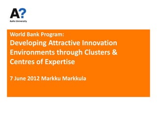 World Bank Program:
Developing Attractive Innovation
Environments through Clusters &
Centres of Expertise

7 June 2012 Markku Markkula
 