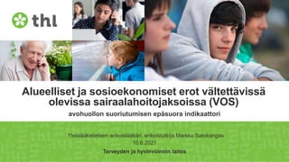Terveyden ja hyvinvoinnin laitos
Alueelliset ja sosioekonomiset erot vältettävissä
olevissa sairaalahoitojaksoissa (VOS)
avohuollon suoriutumisen epäsuora indikaattori
Yleislääketieteen erikoislääkäri, erikoistutkija Markku Satokangas
10.6.2021
 