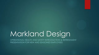 Markland Design
OPERATIONAL HEALTH AND SAFETY INTRODUCTION & REFRESHMENT
PRESENTATION FOR NEW AND SEASONED EMPLOYEES
 