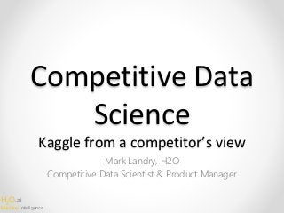H2O.ai
Machine Intelligence
Competitive Data
Science
Kaggle from a competitor’s view
Mark Landry, H2O
Competitive Data Scientist & Product Manager
 