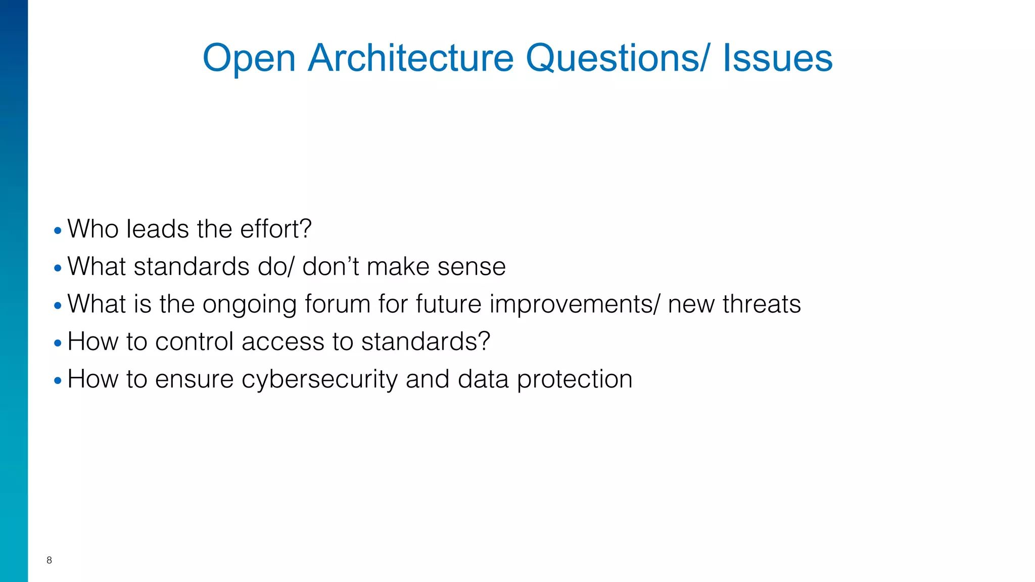Open Architecture Questions/ Issues
• Who leads the effort?
• What standards do/ don’t make sense
• What is the ongoing forum for future improvements/ new threats
• How to control access to standards?
• How to ensure cybersecurity and data protection
8
 