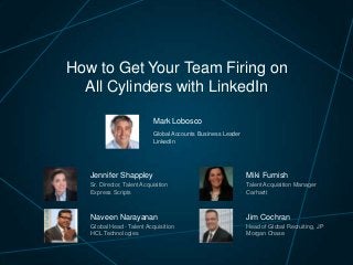 How to Get Your Team Firing on
All Cylinders with LinkedIn
Mark Lobosco
Global Accounts Business Leader
LinkedIn

Jennifer Shappley

Miki Furnish

Sr. Director, Talent Acquisition
Express Scripts

Talent Acquisition Manager
Carhartt

Naveen Narayanan

Jim Cochran

Global Head - Talent Acquisition
HCL Technologies

Head of Global Recruiting, JP
Morgan Chase

 