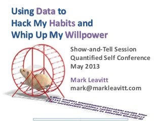 Using Data to
Hack My Habits and
Whip Up My Willpower
Show-and-Tell Session
Quantified Self Conference
May 2013
Mark Leavitt
mark@markleavitt.com
 