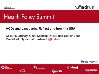 #ntsummit
ACOs and vanguards: Reflections from the USA
Dr Mark Leenay, Chief Medical Officer and Senior Vice
President, Optum International @Optum
 