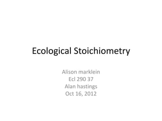 Ecological Stoichiometry

       Alison marklein
          Ecl 290 37
        Alan hastings
        Oct 16, 2012
 