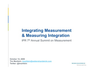 Integrating Measurement
            & Measuring Integration
            IPR 7th Annual Summit on Measurement




 October 14, 2009
 Tim Marklein, tmarklein@webershandwick.com
 Twitter: @tmarklein
Slide 1 -- October 14, 2009
 