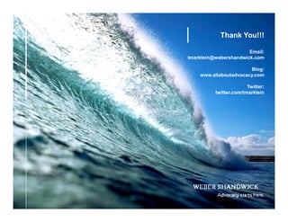 Thank You!!!

                                Email:
         tmarklein@webershandwick.com

                                 Blog:
             www.allaboutadvocacy.com

                                 Twitter:
                   twitter.com/tmarklein




- 23 -
 