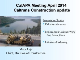 CalAPA Meeting April 2014CalAPA Meeting April 2014
Caltrans Construction updateCaltrans Construction update
Presentation Topics
Caltrans -who we are
Construction Contract Work
Past, Present, Future
Initiatives Underway
Mark Leja
Chief, Division of Construction
 