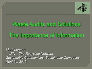 Waste Audits and Solutions
The Importance of Information
Mark Lennon
IRN – The Recycling Network
Sustainable Communities, Sustainable Campuses
April 24, 2013
 