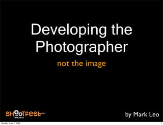 Developing the
                       Photographer
                          not the image




                                          by Mark Leo
Sunday, June 7, 2009                                    1
 