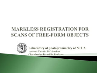MARKLESS REGISTRATION FOR SCANS OF FREE-FORM OBJECTS  Laboratory of photogrammetry of NTUAArtemis Valanis, PhD StudentCharalambos Ioannidis, Professor 