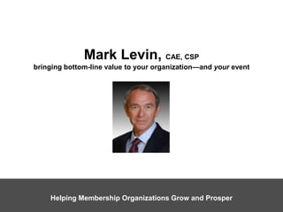 Mark Levin, CAE, CSPbringing bottom-line value to your organization—and your event Helping Membership Organizations Grow and Prosper 