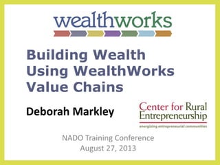 Deborah Markley
NADO Training Conference
August 27, 2013
Building Wealth
Using WealthWorks
Value Chains
 