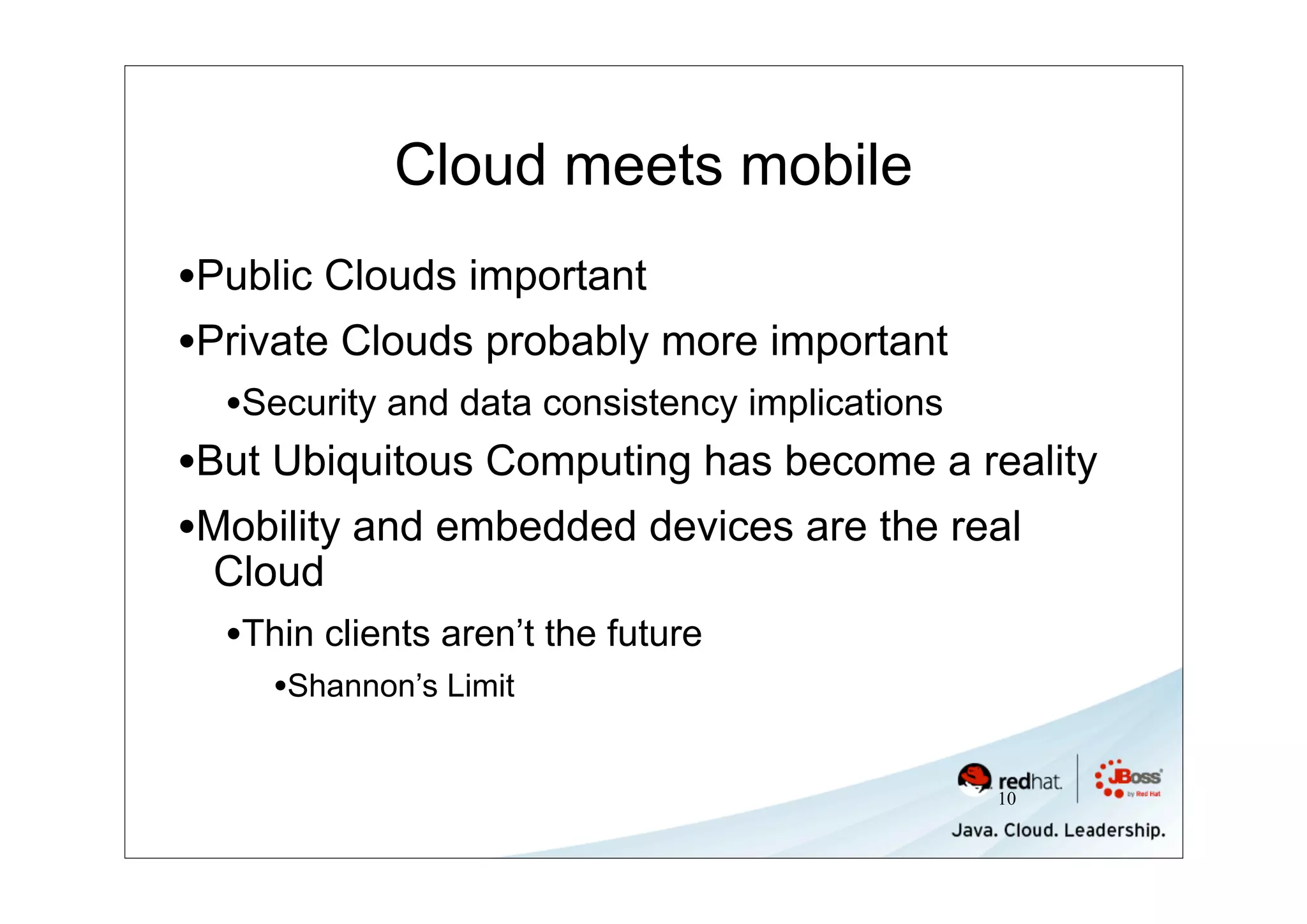 Cloud meets mobile
•Public Clouds important
•Private Clouds probably more important
  •Security and data consistency implications
•But Ubiquitous Computing has become a reality
•Mobility and embedded devices are the real
 Cloud
  •Thin clients aren’t the future
     •Shannon’s Limit

                                                10
 