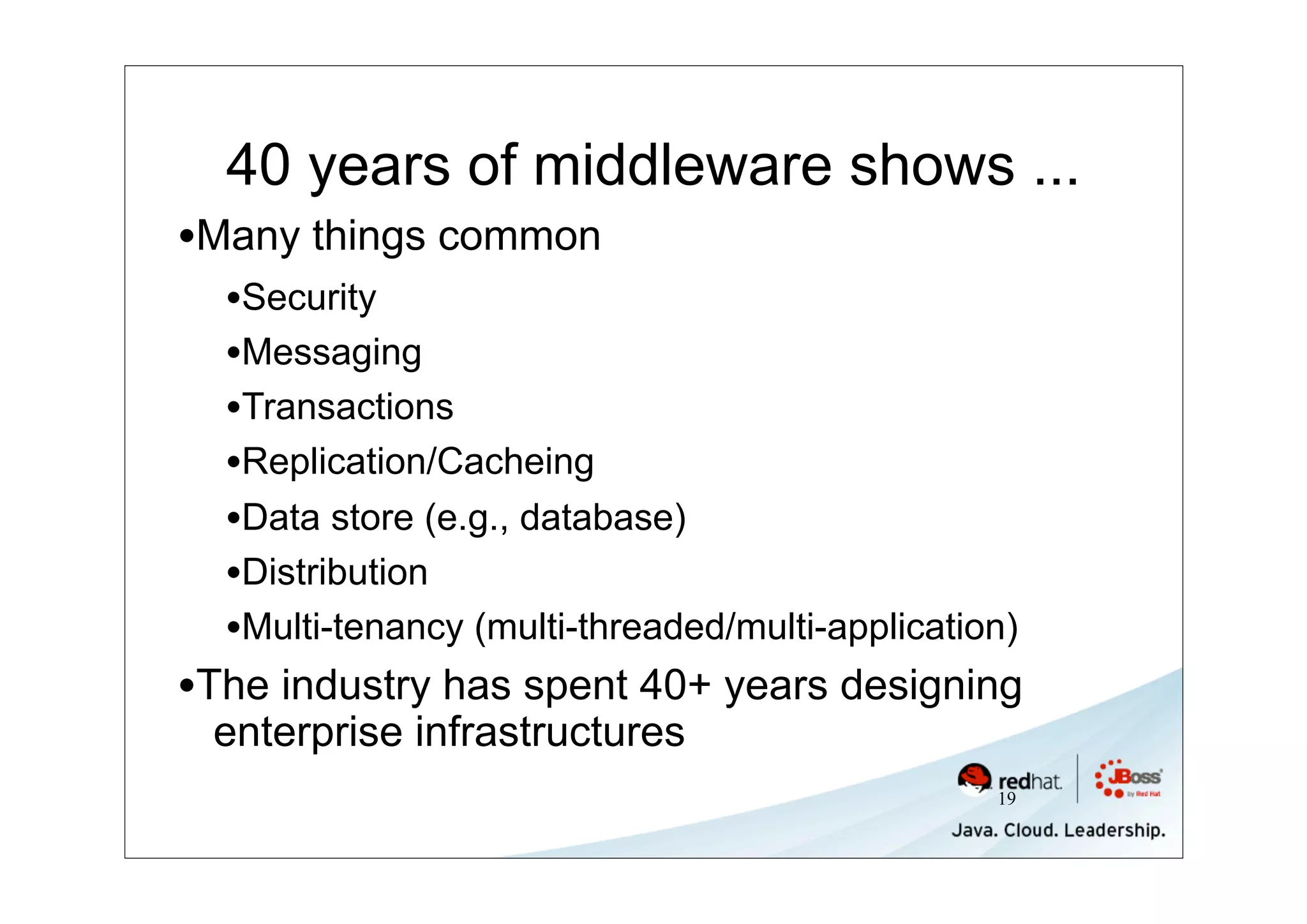 40 years of middleware shows ...
•Many things common
  •Security
  •Messaging
  •Transactions
  •Replication/Cacheing
  •Data store (e.g., database)
  •Distribution
  •Multi-tenancy (multi-threaded/multi-application)
•The industry has spent 40+ years designing
 enterprise infrastructures
                                                 19
 