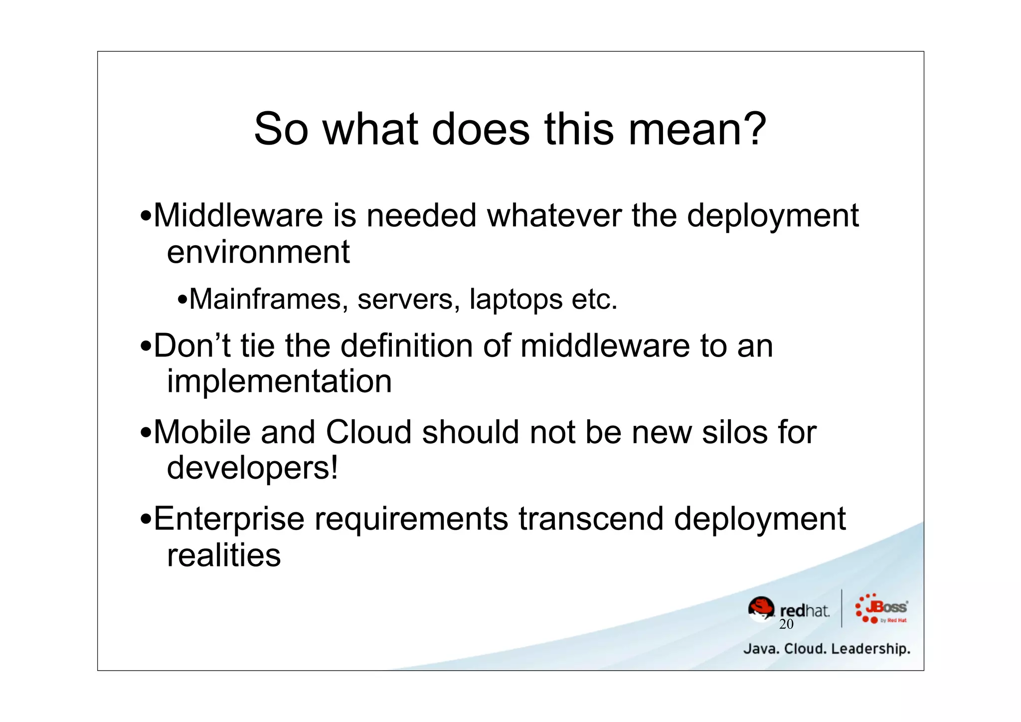 So what does this mean?
•Middleware is needed whatever the deployment
 environment
  •Mainframes, servers, laptops etc.
•Don’t tie the definition of middleware to an
 implementation
•Mobile and Cloud should not be new silos for
 developers!
•Enterprise requirements transcend deployment
 realities
                                                20
 
