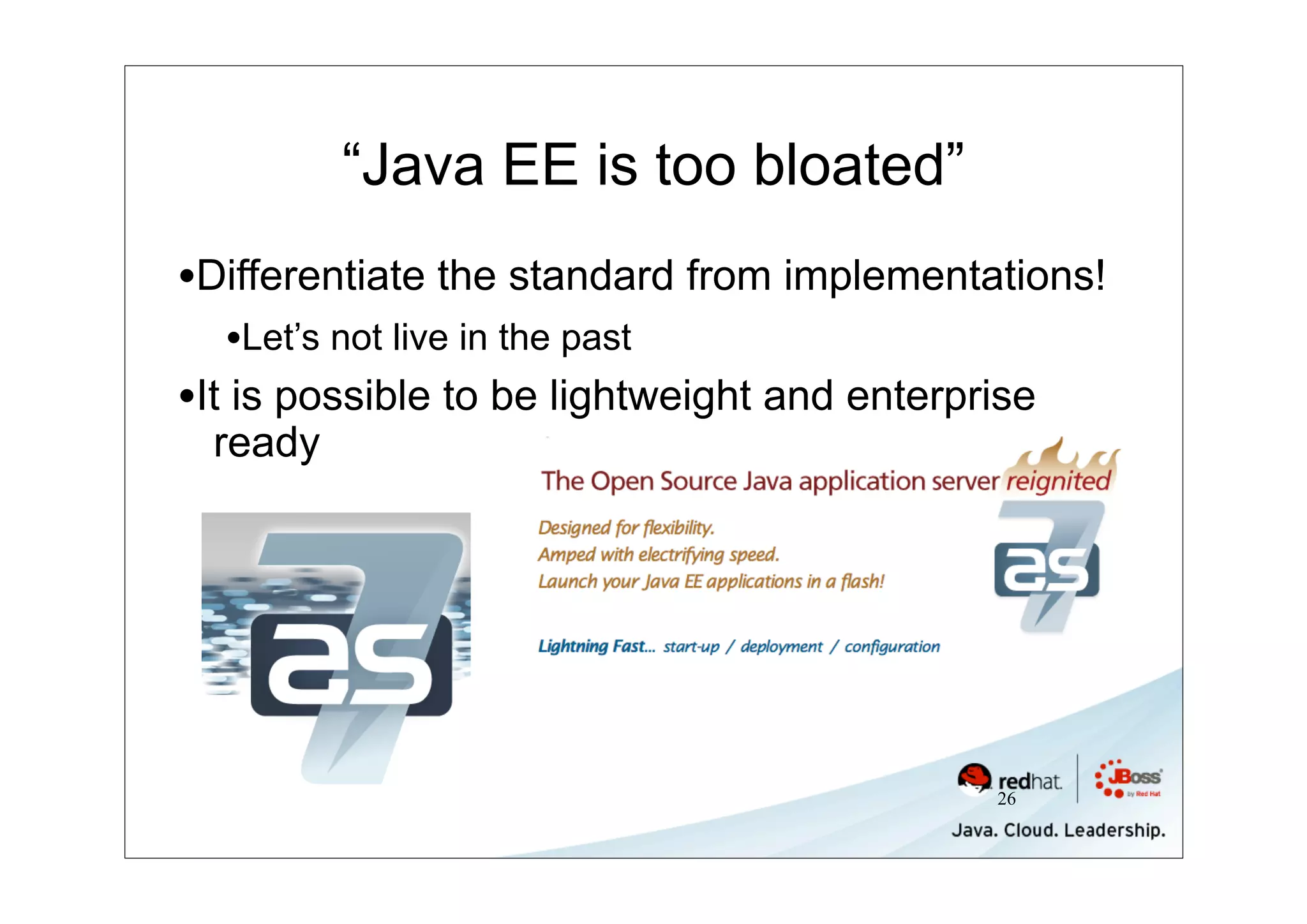 “Java EE is too bloated”
•Differentiate the standard from implementations!
  •Let’s not live in the past
•It is possible to be lightweight and enterprise
  ready




                                             26
 
