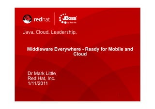 Middleware Everywhere - Ready for Mobile and
                  Cloud



Dr Mark Little
Red Hat, Inc.
1/11/2011

                                      1
 