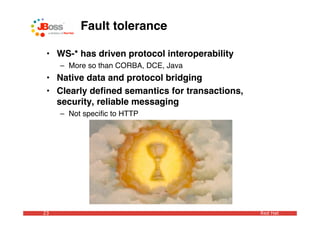 Fault tolerance

 • WS-* has driven protocol interoperability
     – More so than CORBA, DCE, Java
 • Native data and protocol bridging
 • Clearly deﬁned semantics for transactions,
   security, reliable messaging
     – Not speciﬁc to HTTP




23                                              Red Hat
 