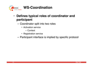 WS-Coordination

 • Deﬁnes typical roles of coordinator and
   participant
     – Coordinator split into two roles
        • Activation service
           – Context
        • Registration service
     – Participant interface is implied by speciﬁc protocol




21                                                      Red Hat
 