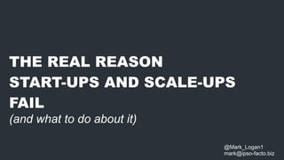 THE REAL REASON
START-UPS AND SCALE-UPS
FAIL
(and what to do about it)
@Mark_Logan1
mark@ipso-facto.biz
 