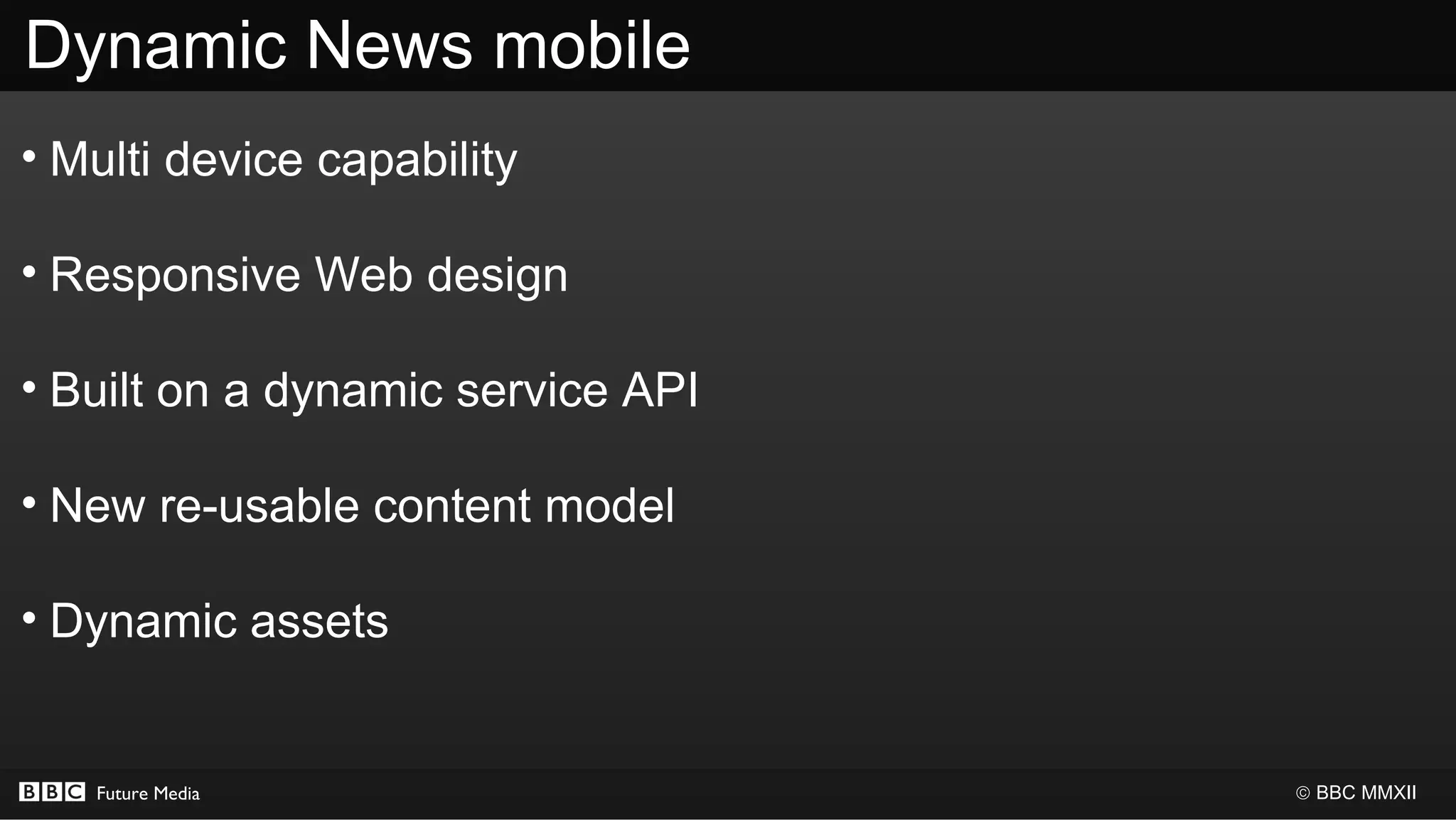 Dynamic News mobile
• Multi device capability

• Responsive Web design

• Built on a dynamic service API

• New re-usable content model

• Dynamic assets


   Future Media                    © BBC MMXII
 