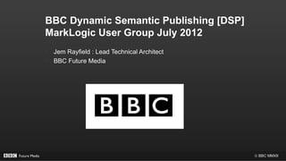 BBC Dynamic Semantic Publishing [DSP]
               MarkLogic User Group July 2012
               •   Jem Rayfield : Lead Technical Architect
               •   BBC Future Media




Future Media                                                 © BBC MMXII
 