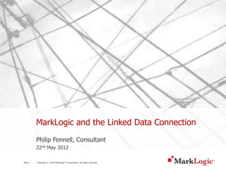 MarkLogic and the Linked Data Connection
          Philip Fennell, Consultant
          22nd May 2012

Slide 1   Copyright © 2010 MarkLogic® Corporation. All rights reserved.
 